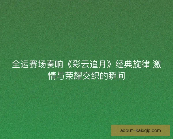 全运赛场奏响《彩云追月》经典旋律 激情与荣耀交织的瞬间