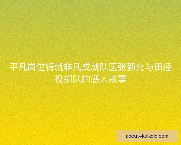 平凡岗位铸就非凡成就队医张新允与田径投掷队的感人故事 平凡岗位铸就非凡成就队医张新允与田径投掷队的感人故事