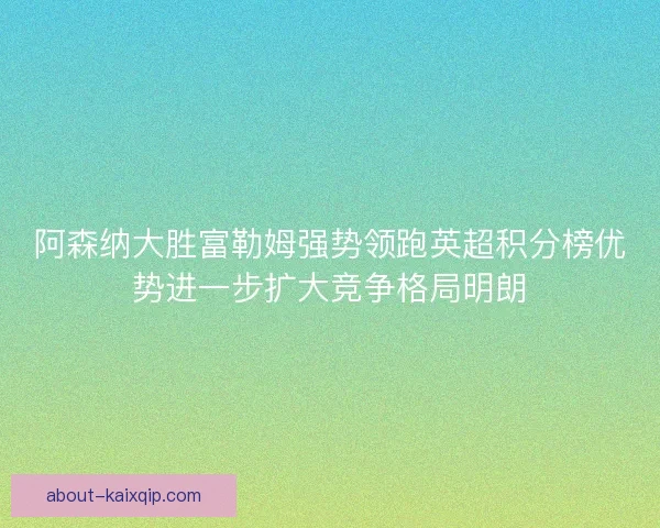 阿森纳大胜富勒姆强势领跑英超积分榜优势进一步扩大竞争格局明朗