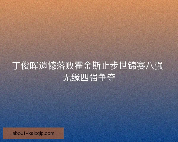 丁俊晖遗憾落败霍金斯止步世锦赛八强 无缘四强争夺