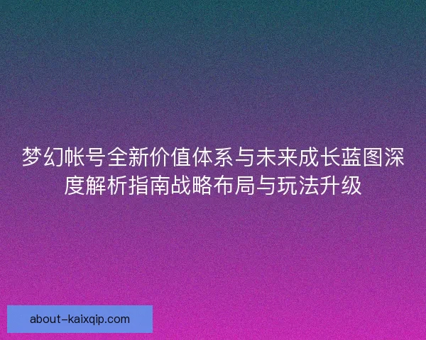 梦幻帐号全新价值体系与未来成长蓝图深度解析指南战略布局与玩法升级