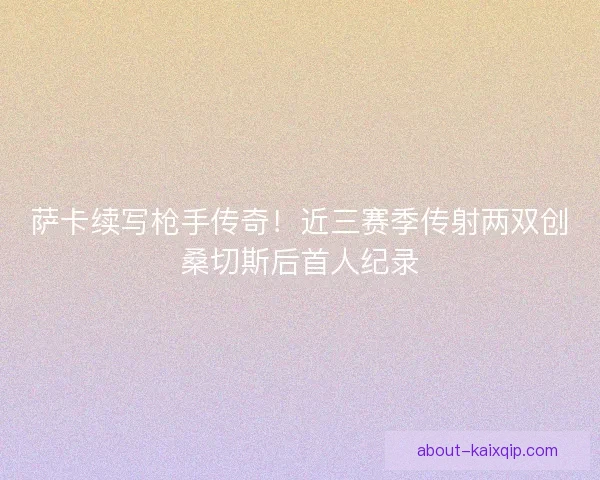 萨卡续写枪手传奇！近三赛季传射两双创桑切斯后首人纪录
