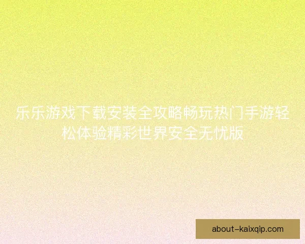 乐乐游戏下载安装全攻略畅玩热门手游轻松体验精彩世界安全无忧版