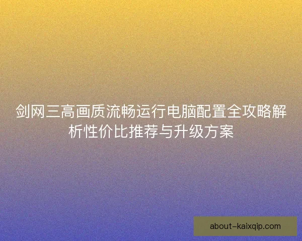剑网三高画质流畅运行电脑配置全攻略解析性价比推荐与升级方案