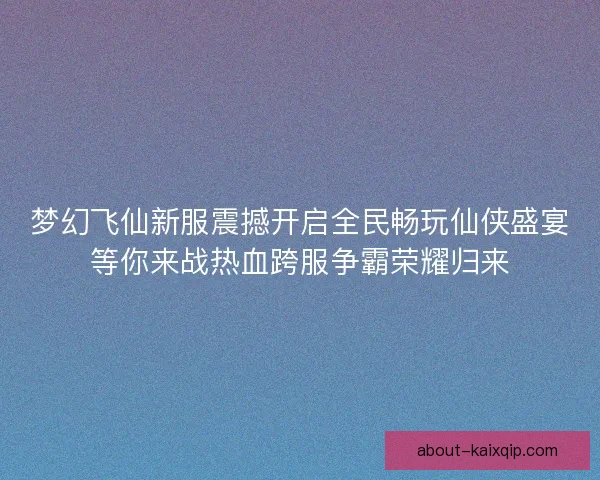 梦幻飞仙新服震撼开启全民畅玩仙侠盛宴等你来战热血跨服争霸荣耀归来