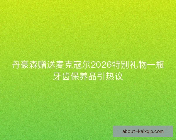 丹豪森赠送麦克寇尔2026特别礼物一瓶牙齿保养品引热议