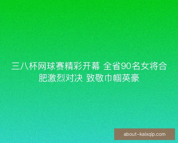 三八杯网球赛精彩开幕 全省90名女将合肥激烈对决 致敬巾帼英豪