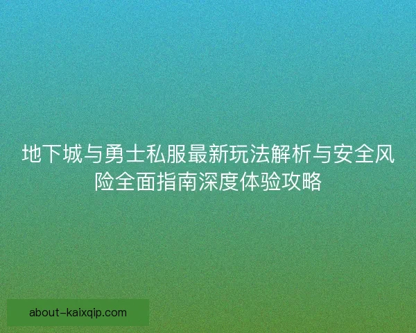 地下城与勇士私服最新玩法解析与安全风险全面指南深度体验攻略 地下城与勇士私服最新玩法解析与安全风险全面指南深度体验攻略