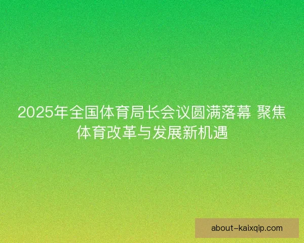 2025年全国体育局长会议圆满落幕 聚焦体育改革与发展新机遇 2025年全国体育局长会议圆满落幕 聚焦体育改革与发展新机遇