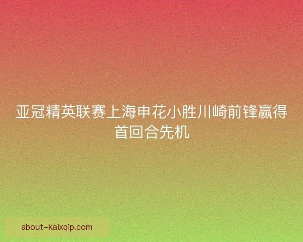 亚冠精英联赛上海申花小胜川崎前锋赢得首回合先机