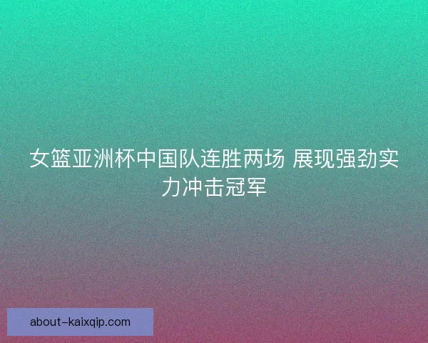 女篮亚洲杯中国队连胜两场 展现强劲实力冲击冠军